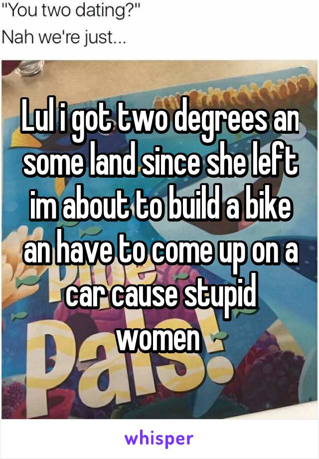 Lul i got two degrees an some land since she left im about to build a bike an have to come up on a car cause stupid women 