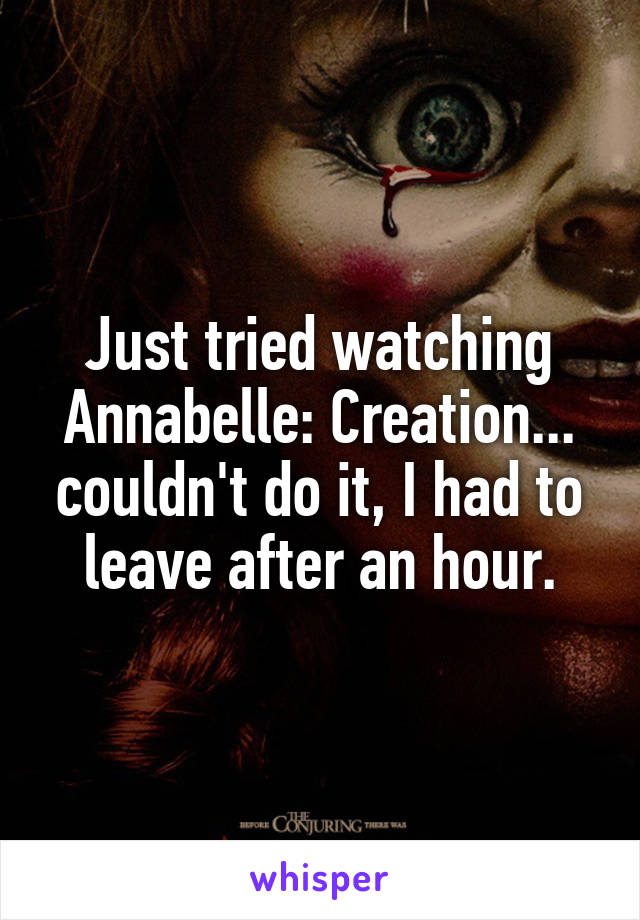 Just tried watching Annabelle: Creation... couldn't do it, I had to leave after an hour.