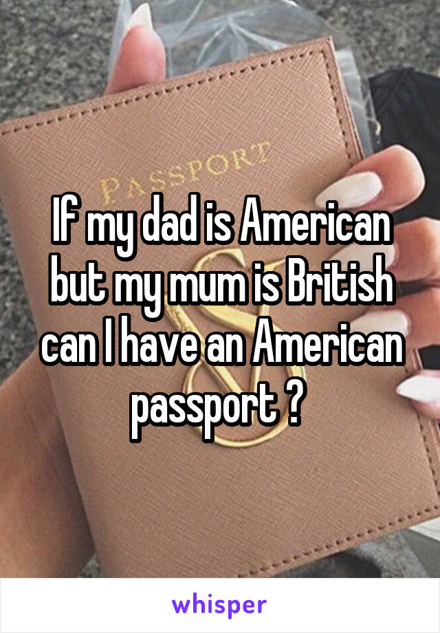 If my dad is American but my mum is British can I have an American passport ? 