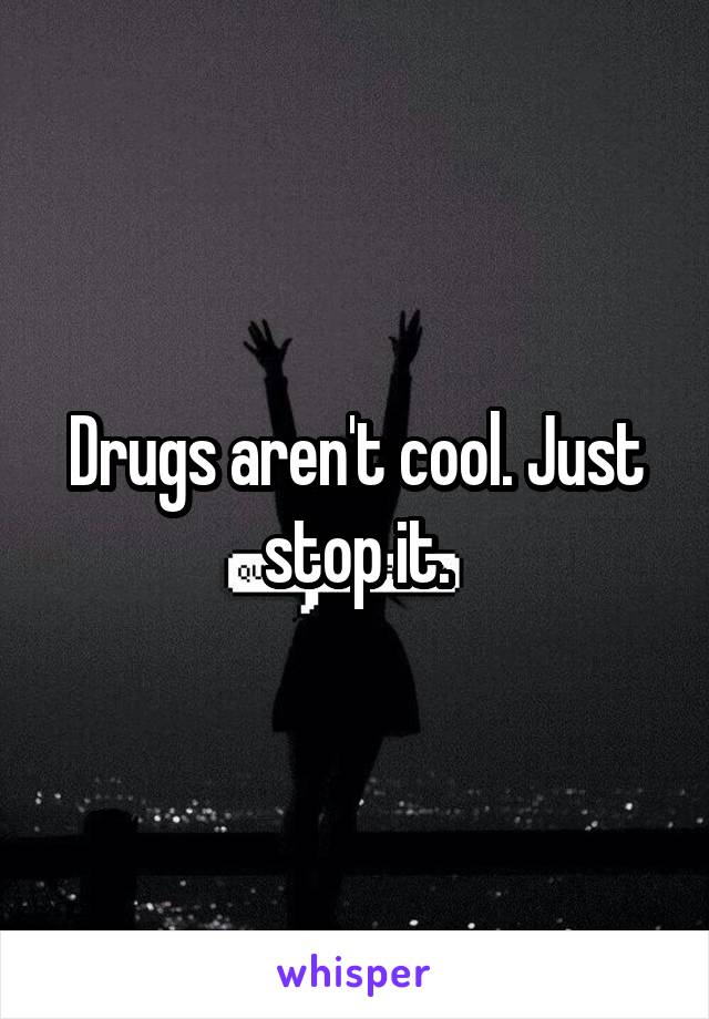 Drugs aren't cool. Just stop it.