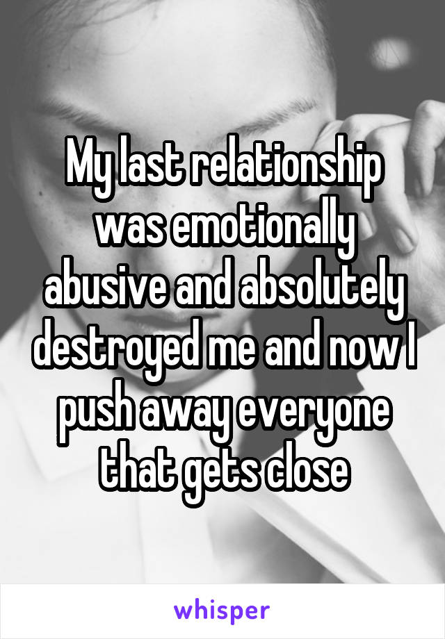 My last relationship was emotionally abusive and absolutely destroyed me and now I push away everyone that gets close