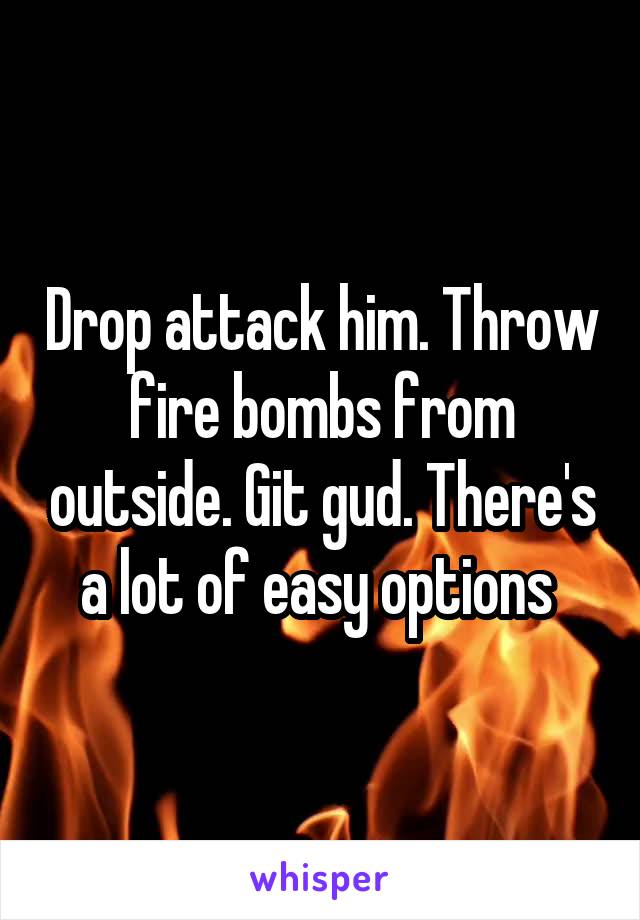 Drop attack him. Throw fire bombs from outside. Git gud. There's a lot of easy options 