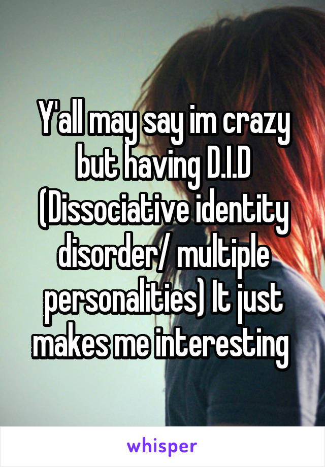 Y'all may say im crazy but having D.I.D (Dissociative identity disorder/ multiple personalities) It just makes me interesting 
