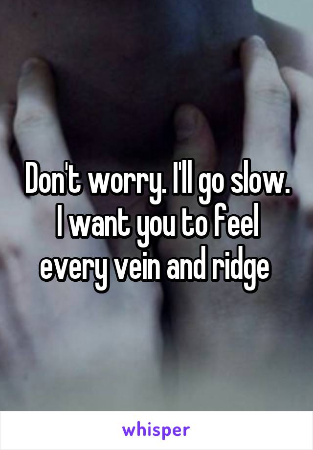 Don't worry. I'll go slow. I want you to feel every vein and ridge 