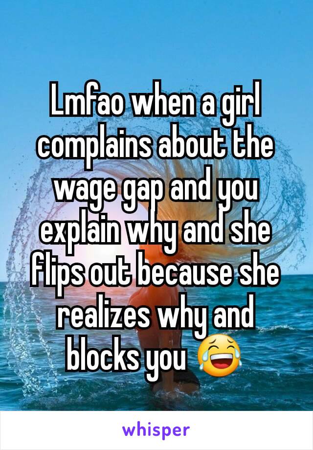 Lmfao when a girl complains about the wage gap and you explain why and she flips out because she realizes why and blocks you 😂