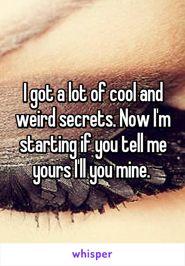 I got a lot of cool and weird secrets. Now I'm starting if you tell me yours I'll you mine. 