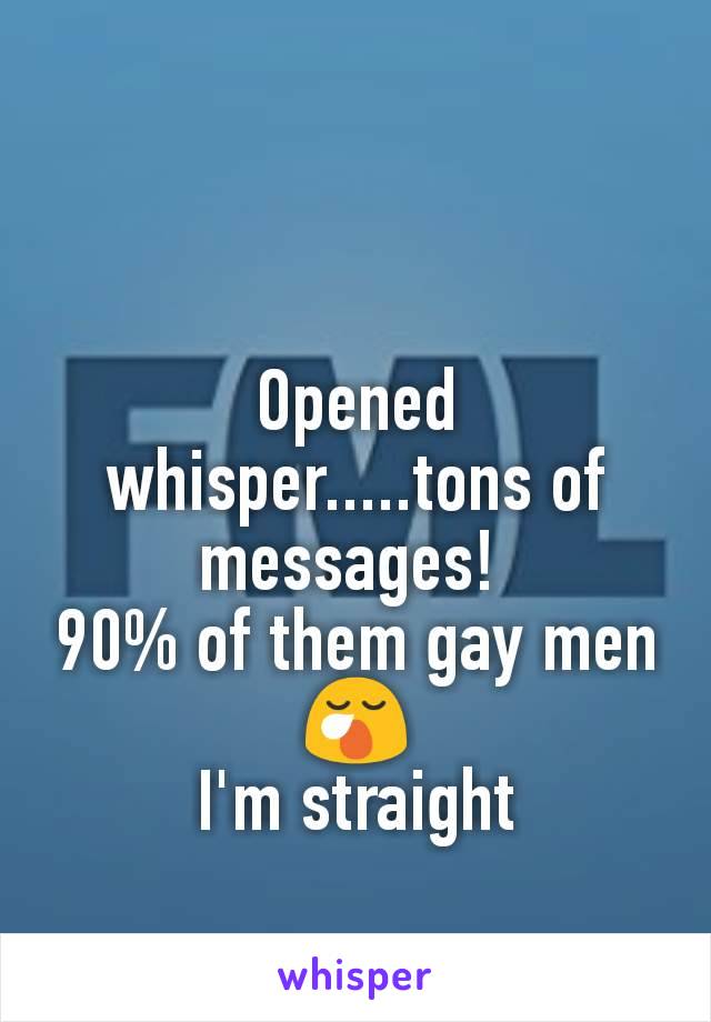 Opened whisper.....tons of messages! 
90% of them gay men
😪
I'm straight
