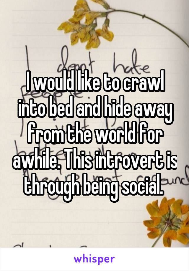 I would like to crawl into bed and hide away from the world for awhile. This introvert is through being social. 
