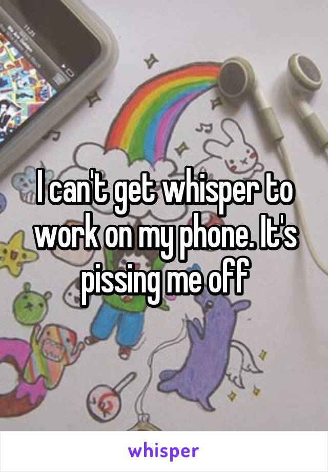 I can't get whisper to work on my phone. It's pissing me off