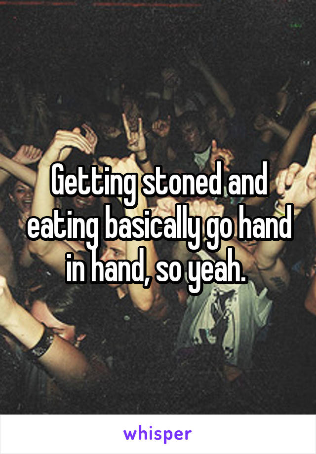 Getting stoned and eating basically go hand in hand, so yeah. 