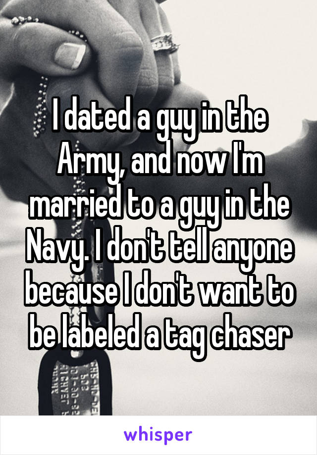 I dated a guy in the Army, and now I'm married to a guy in the Navy. I don't tell anyone because I don't want to be labeled a tag chaser