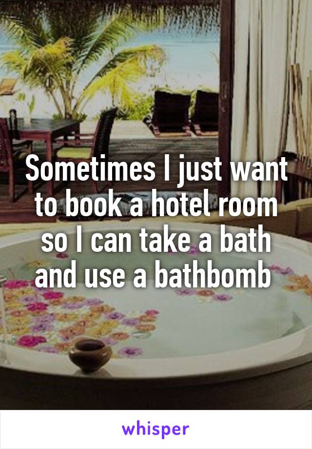 Sometimes I just want to book a hotel room so I can take a bath and use a bathbomb 