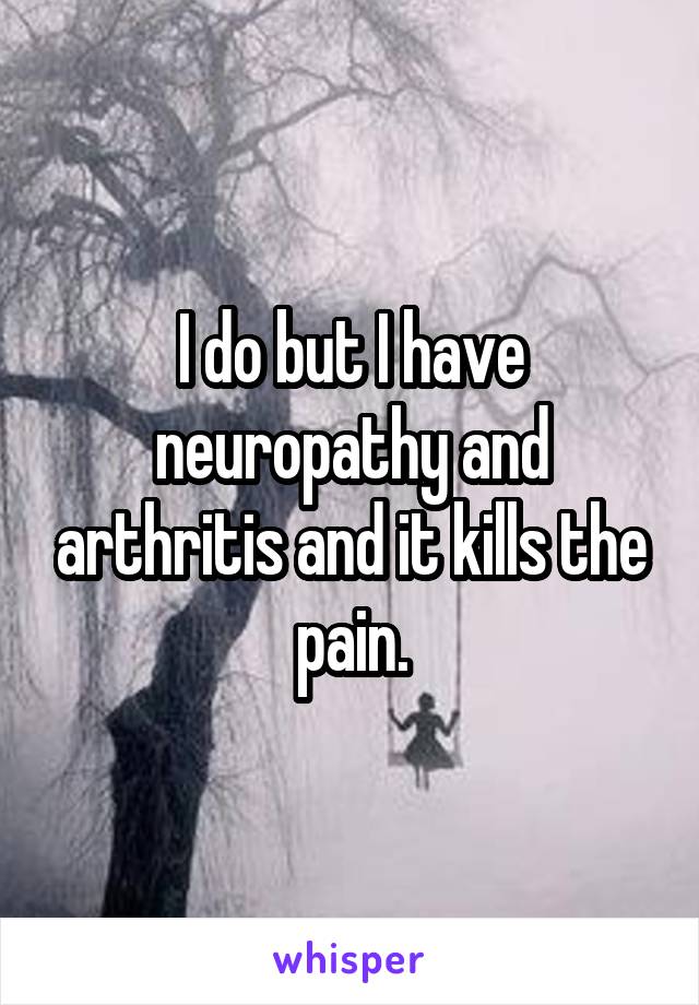I do but I have neuropathy and arthritis and it kills the pain.