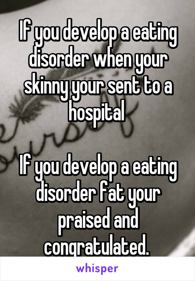 If you develop a eating disorder when your skinny your sent to a hospital 

If you develop a eating disorder fat your praised and congratulated. 