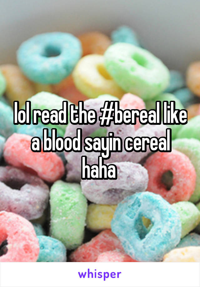 lol read the #bereal like a blood sayin cereal haha 
