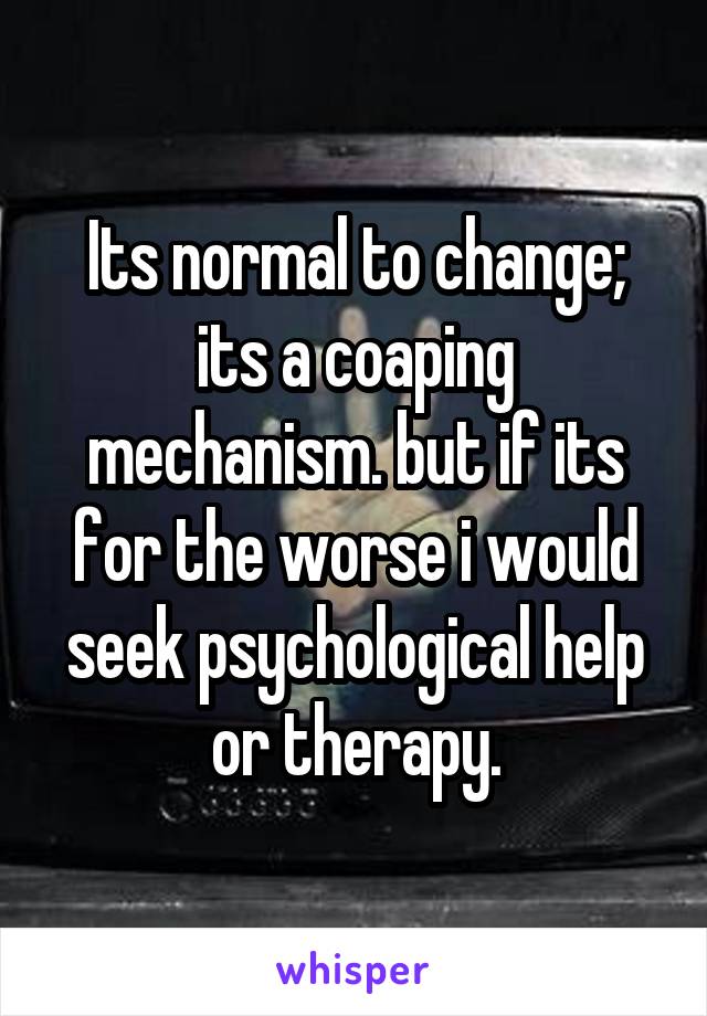 Its normal to change; its a coaping mechanism. but if its for the worse i would seek psychological help or therapy.