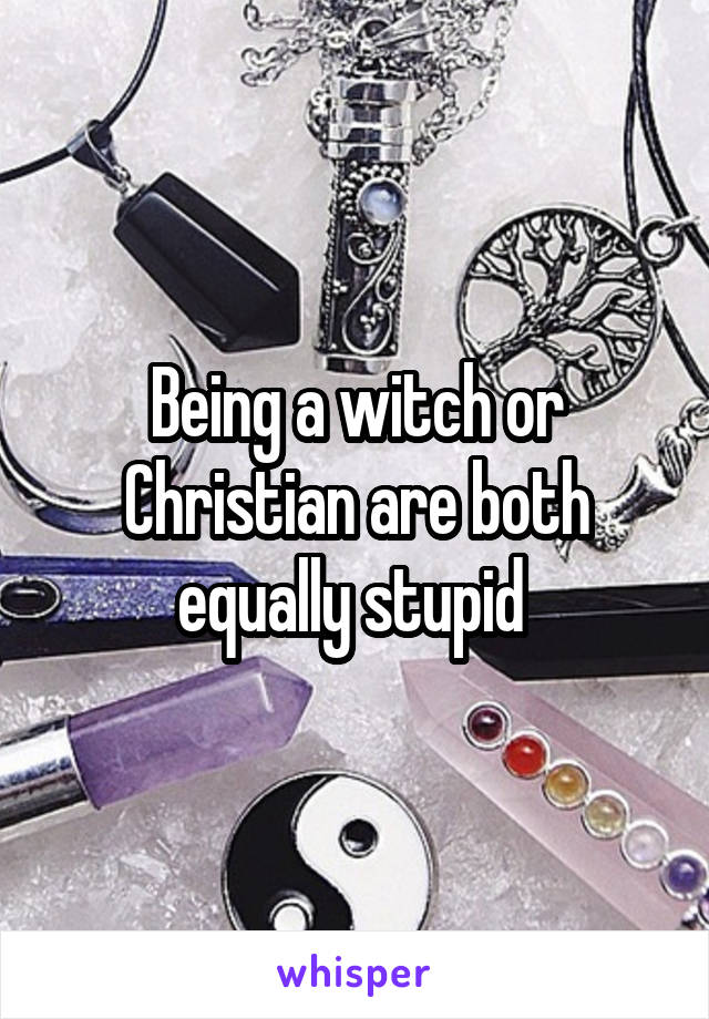 Being a witch or Christian are both equally stupid 