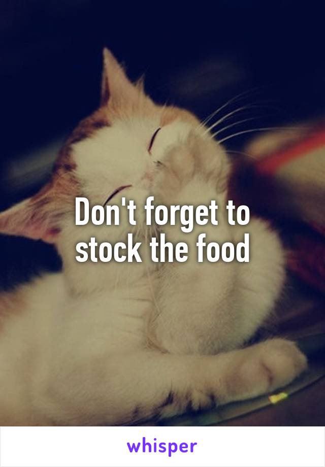Don't forget to
stock the food
