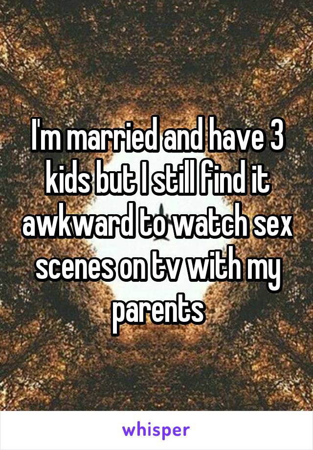 I'm married and have 3 kids but I still find it awkward to watch sex scenes on tv with my parents