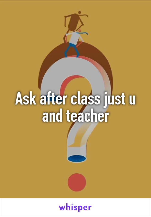 Ask after class just u and teacher