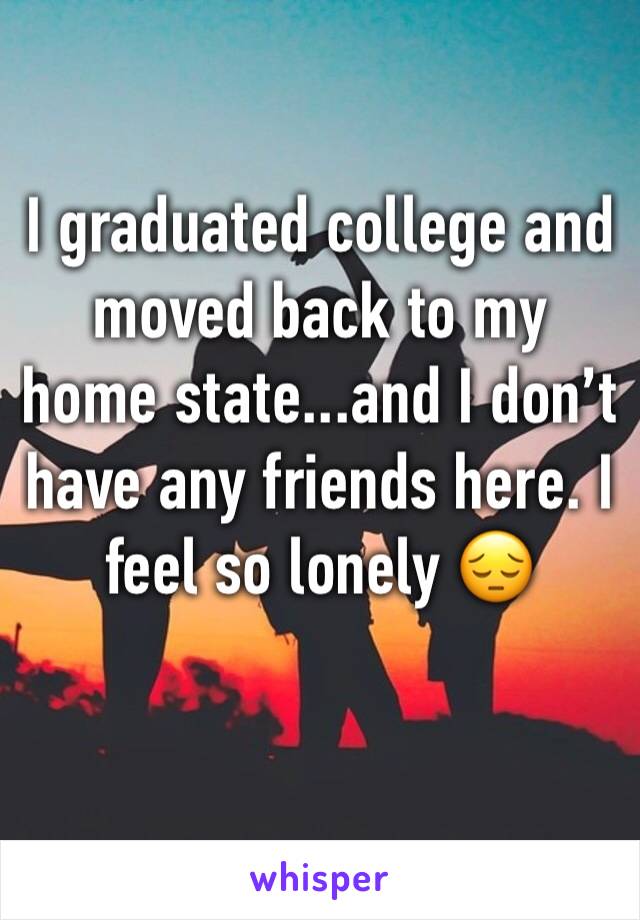 I graduated college and moved back to my home state...and I don’t have any friends here. I feel so lonely 😔