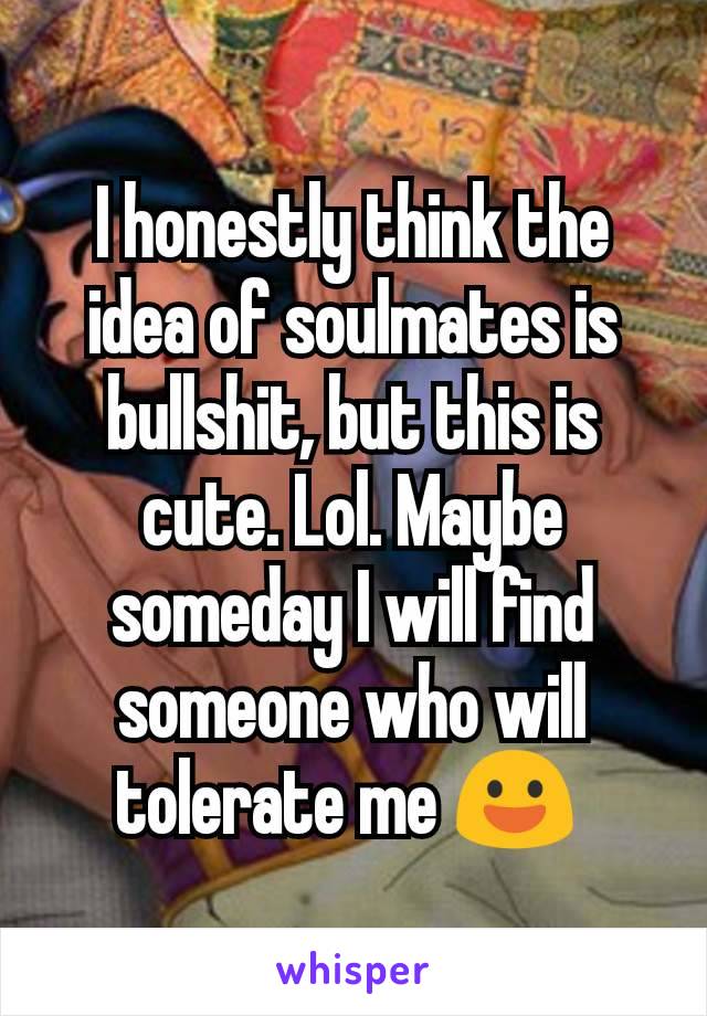 I honestly think the idea of soulmates is bullshit, but this is cute. Lol. Maybe someday I will find someone who will tolerate me 😃 