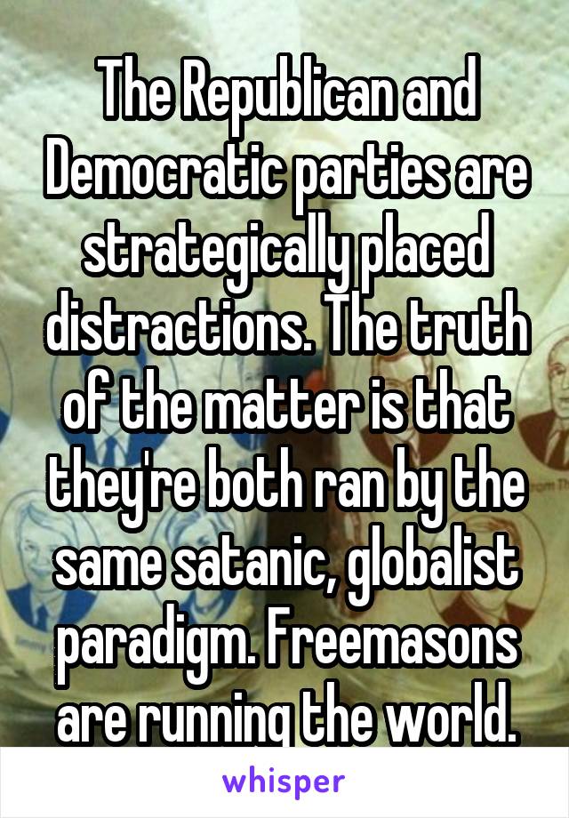 The Republican and Democratic parties are strategically placed distractions. The truth of the matter is that they're both ran by the same satanic, globalist paradigm. Freemasons are running the world.
