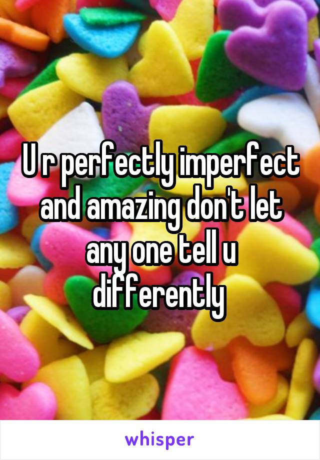 U r perfectly imperfect and amazing don't let any one tell u differently 