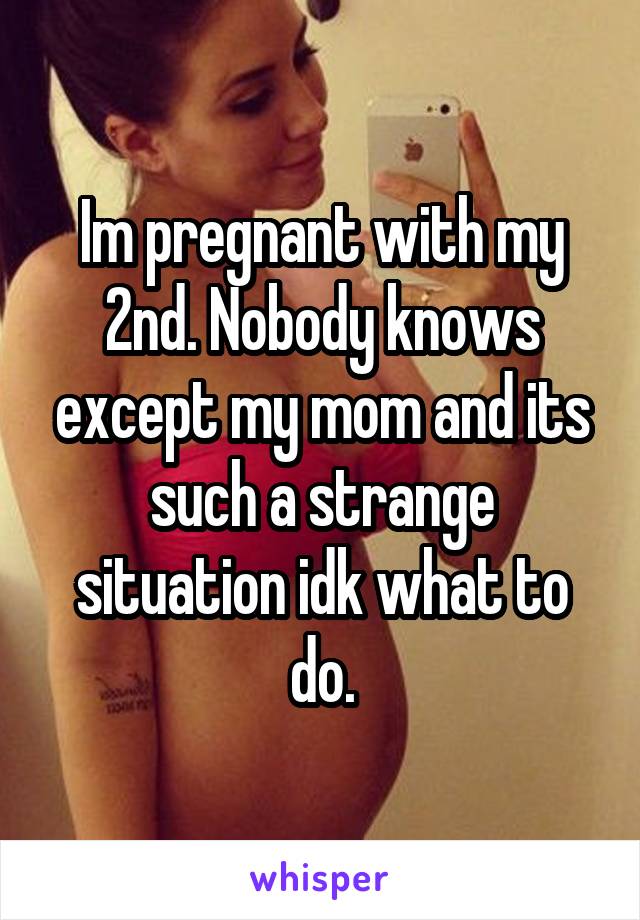Im pregnant with my 2nd. Nobody knows except my mom and its such a strange situation idk what to do.
