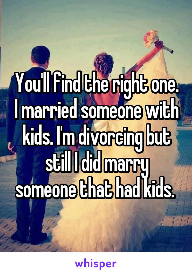 You'll find the right one. I married someone with kids. I'm divorcing but still I did marry someone that had kids. 