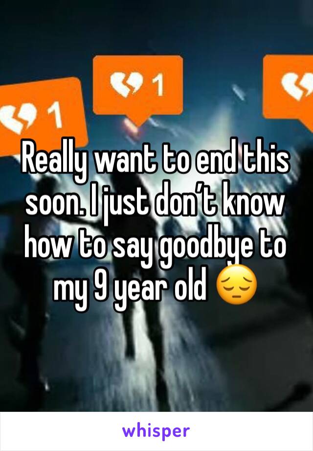 Really want to end this soon. I just don’t know how to say goodbye to my 9 year old 😔
