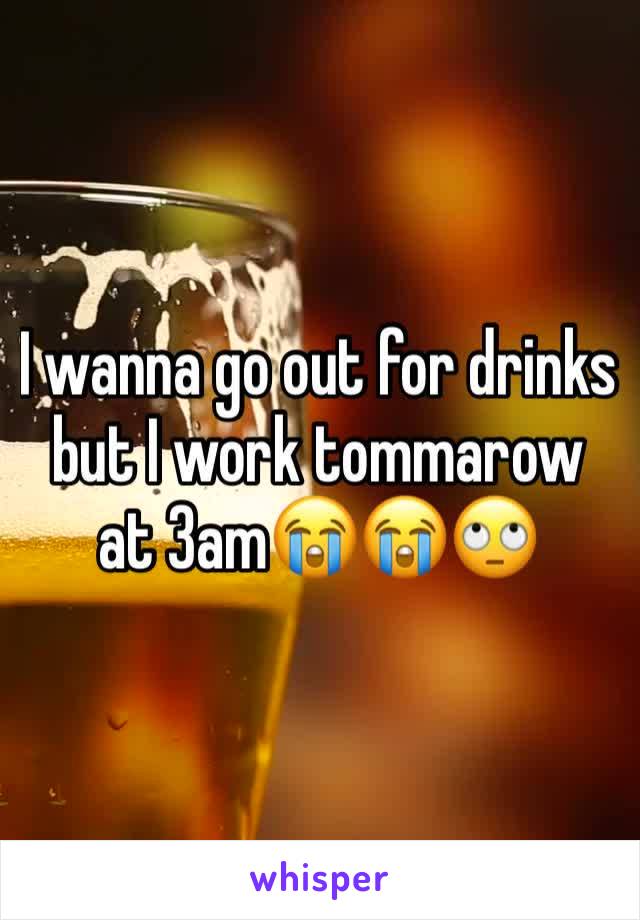 I wanna go out for drinks but I work tommarow at 3am😭😭🙄