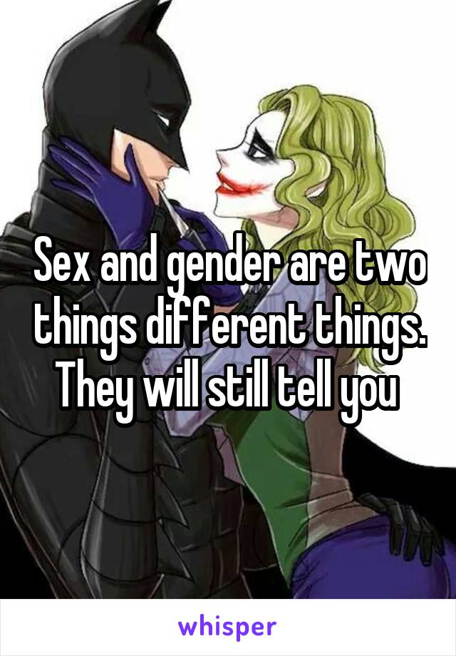 Sex and gender are two things different things. They will still tell you 