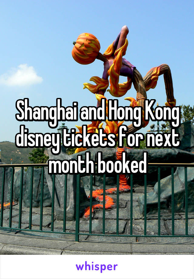 Shanghai and Hong Kong disney tickets for next month booked