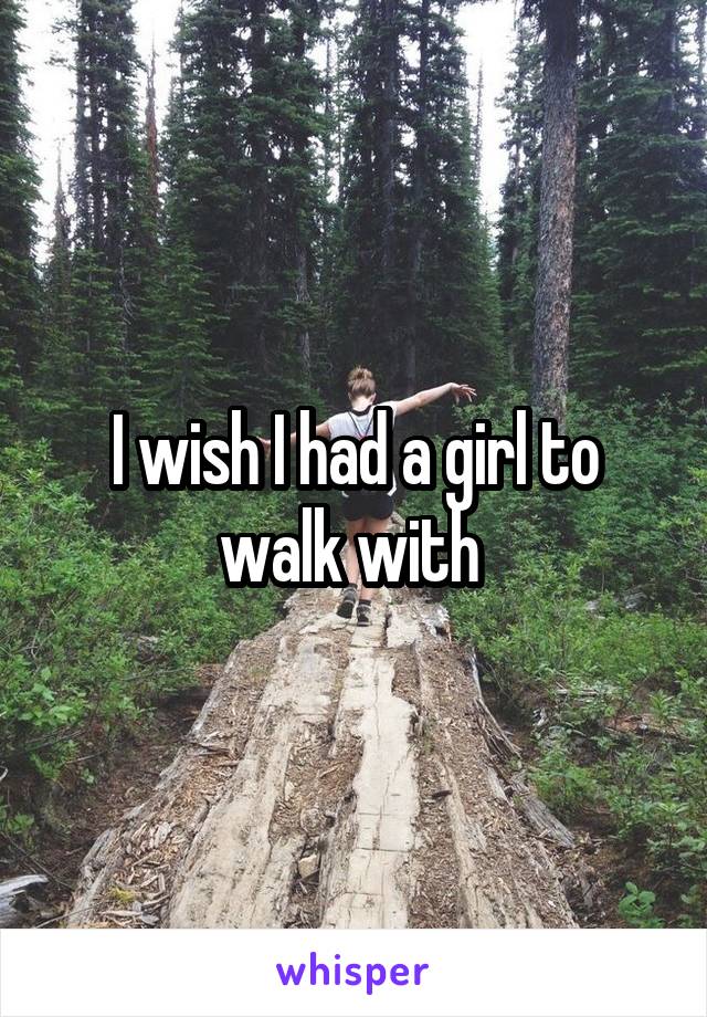 I wish I had a girl to walk with 