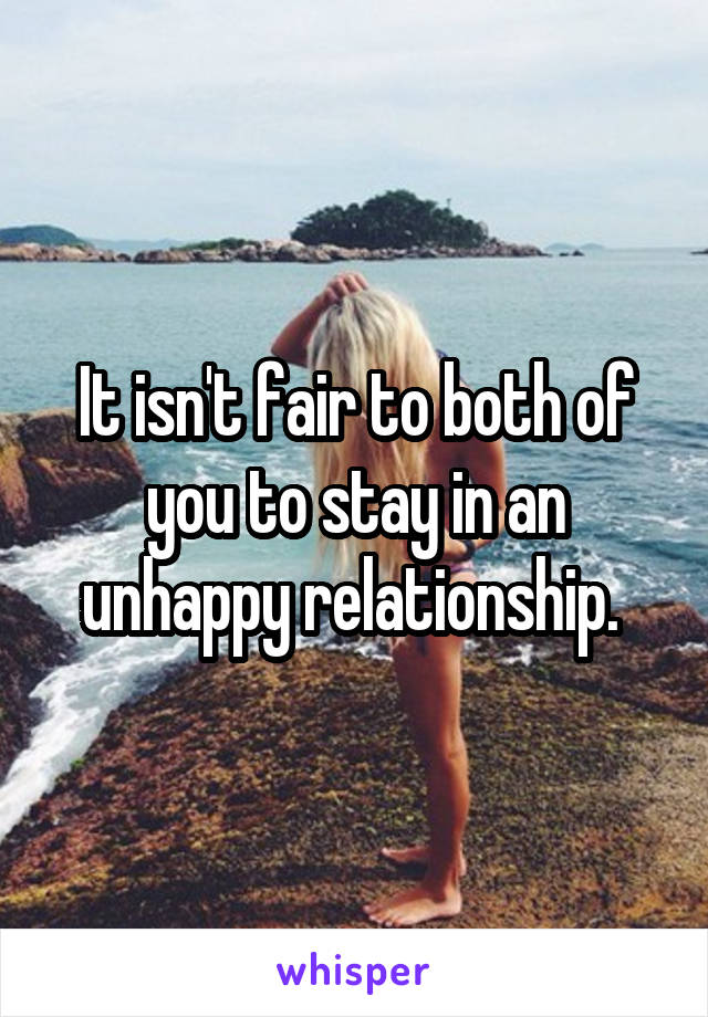 It isn't fair to both of you to stay in an unhappy relationship. 