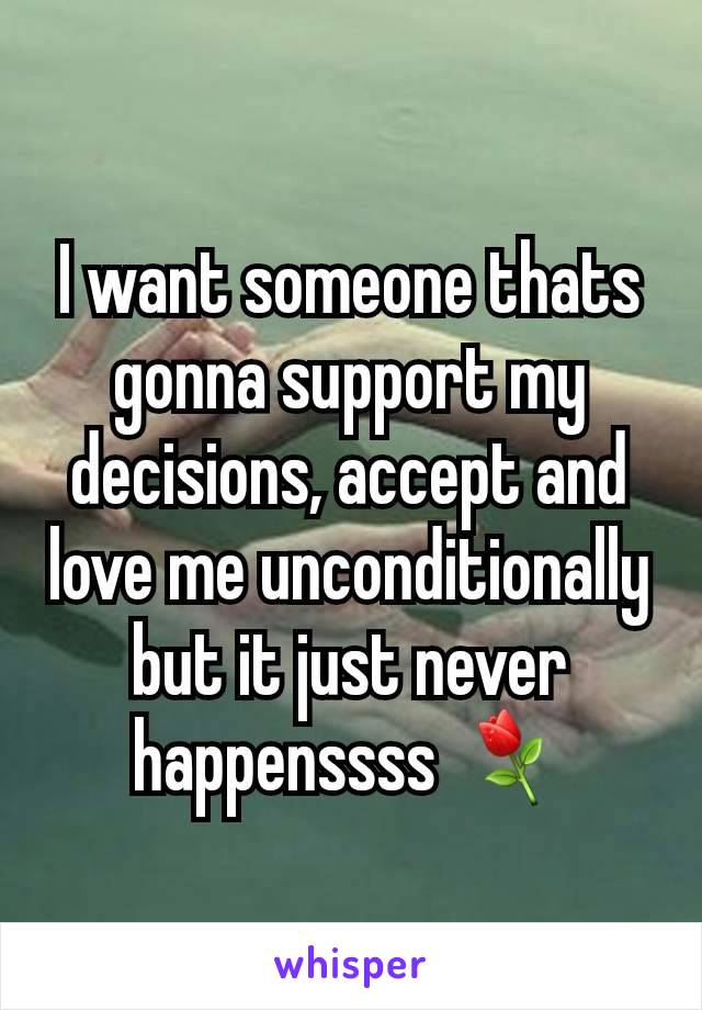 I want someone thats gonna support my decisions, accept and love me unconditionally but it just never happenssss ⚘