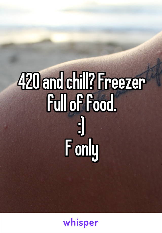 420 and chill? Freezer full of food.
:)
F only