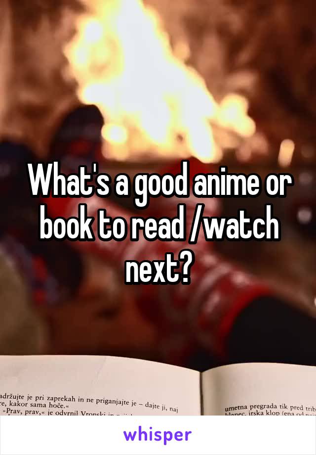What's a good anime or book to read /watch next?