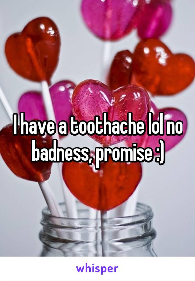 I have a toothache lol no badness, promise :)