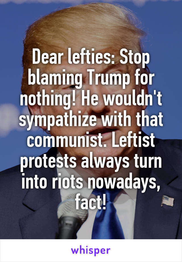 Dear lefties: Stop blaming Trump for nothing! He wouldn't sympathize with that communist. Leftist protests always turn into riots nowadays, fact!