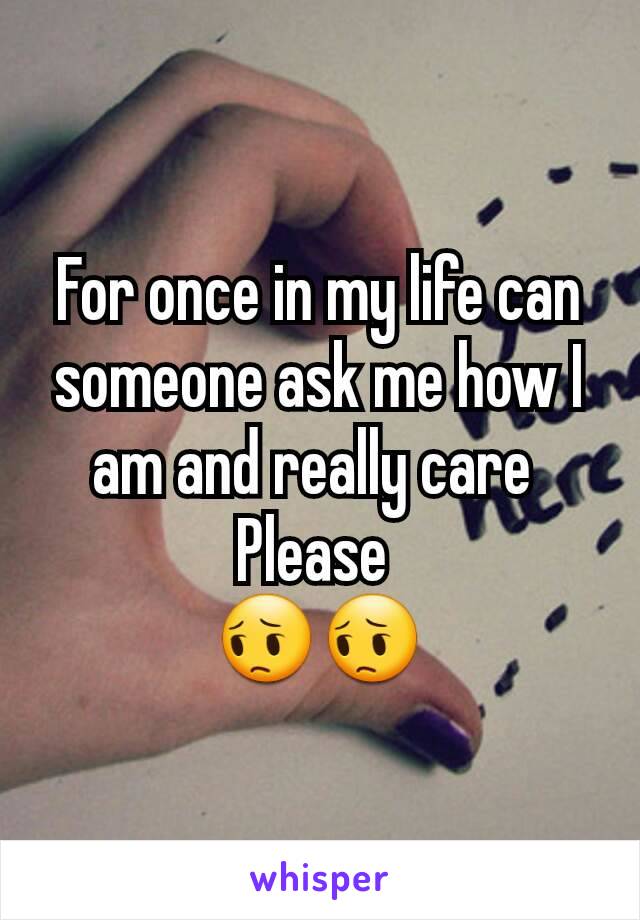 For once in my life can someone ask me how I am and really care 
Please 
😔😔
