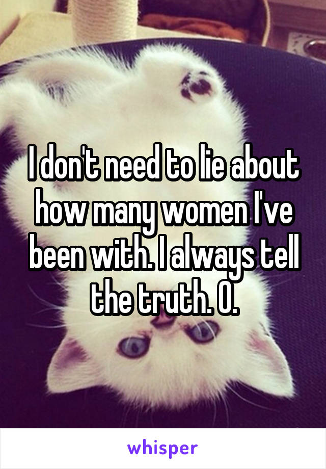 I don't need to lie about how many women I've been with. I always tell the truth. 0.
