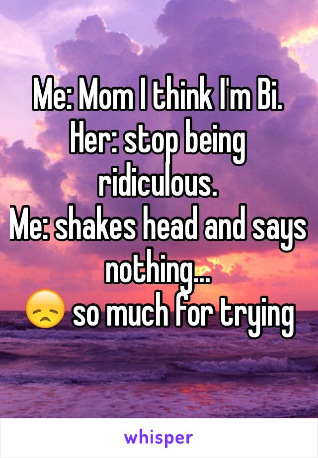 Me: Mom I think I'm Bi.
Her: stop being ridiculous.
Me: shakes head and says nothing...
😞 so much for trying
