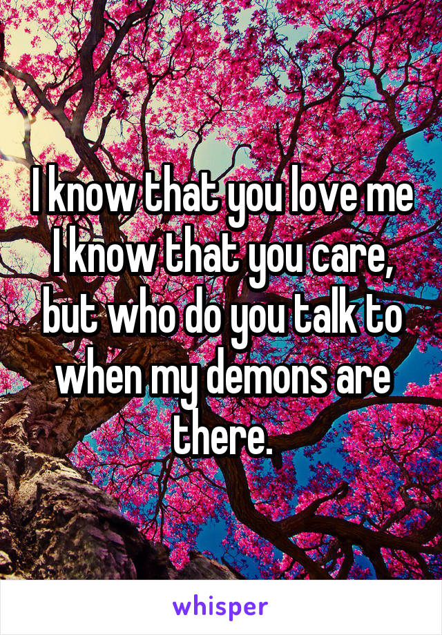 I know that you love me I know that you care, but who do you talk to when my demons are there.