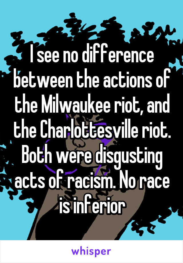 I see no difference between the actions of the Milwaukee riot, and the Charlottesville riot. Both were disgusting acts of racism. No race is inferior