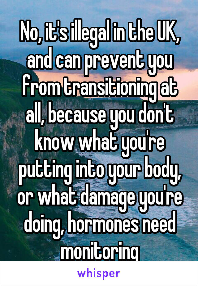 No, it's illegal in the UK, and can prevent you from transitioning at all, because you don't know what you're putting into your body, or what damage you're doing, hormones need monitoring