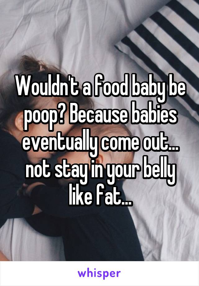 Wouldn't a food baby be poop? Because babies eventually come out... not stay in your belly like fat...