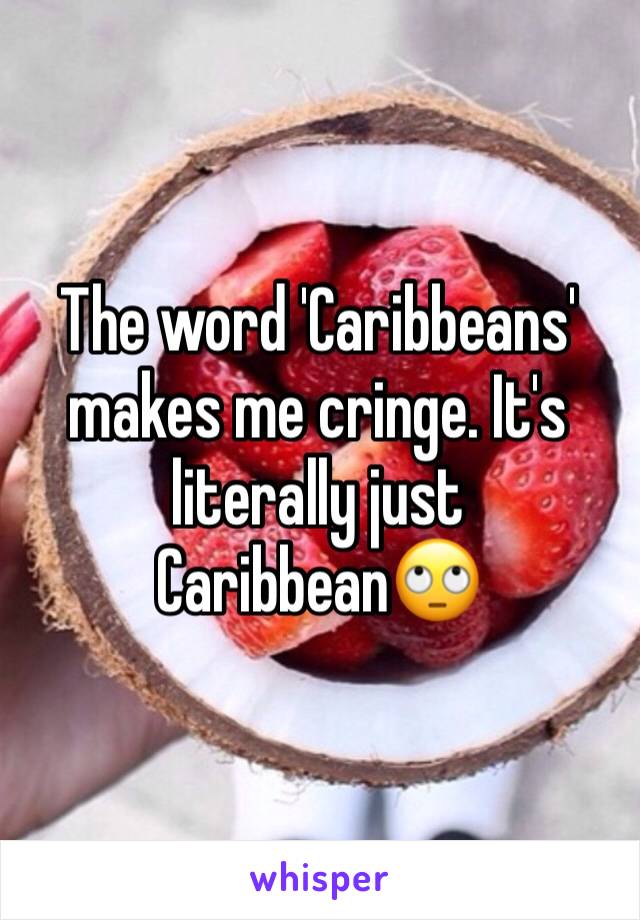 The word 'Caribbeans' makes me cringe. It's literally just Caribbean🙄