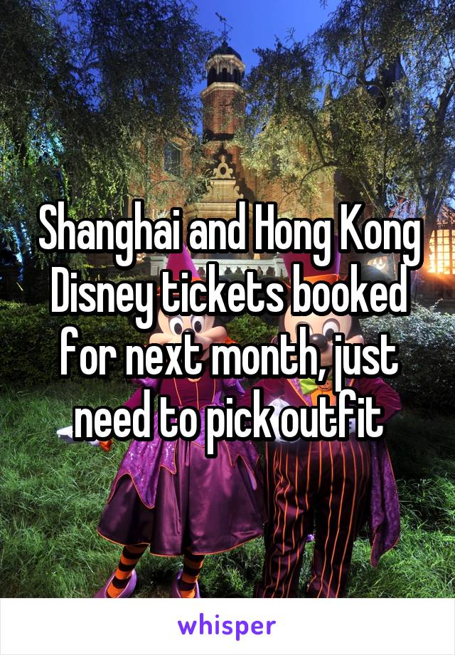 Shanghai and Hong Kong Disney tickets booked for next month, just need to pick outfit